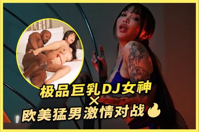 【劲爆推荐】极品巨乳DJ女神× 欧美猛男激情对战🔥