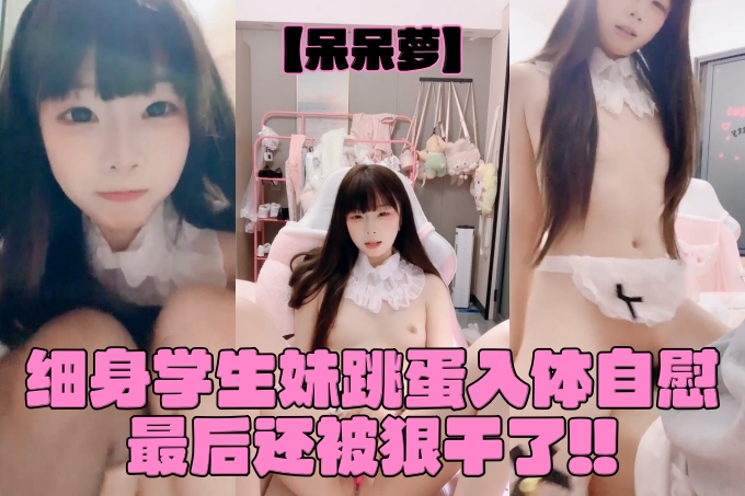 骨感校花被操了【呆呆萝】跳蛋入体自慰、扣逼、吃鸡，最后内射... VOL.2